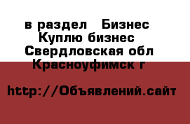  в раздел : Бизнес » Куплю бизнес . Свердловская обл.,Красноуфимск г.